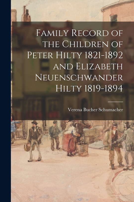 Front cover_Family Record of the Children of Peter Hilty 1821-1892 and Elizabeth Neuenschwander Hilty 1819-1894