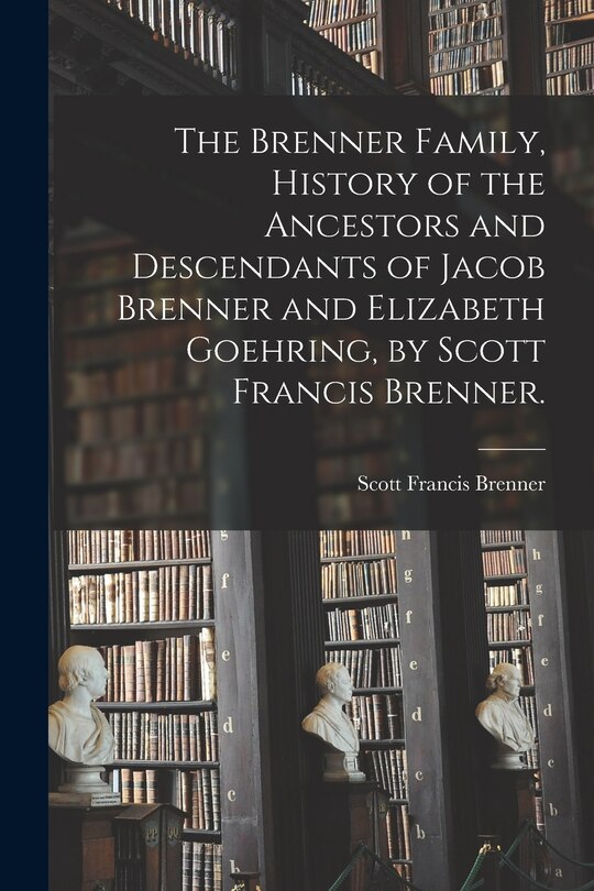Front cover_The Brenner Family, History of the Ancestors and Descendants of Jacob Brenner and Elizabeth Goehring, by Scott Francis Brenner.