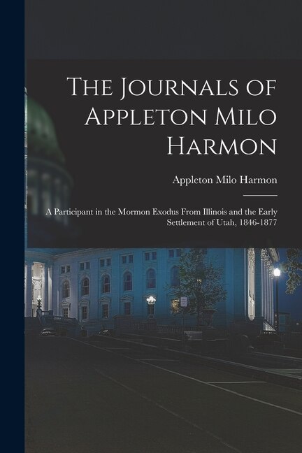 Front cover_The Journals of Appleton Milo Harmon; a Participant in the Mormon Exodus From Illinois and the Early Settlement of Utah, 1846-1877