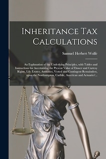 Front cover_Inheritance Tax Calculations; an Explanation of the Underlying Principles, With Tables and Instructions for Ascertaining the Present Value of Dower and Curtesy Rights, Life Estates, Annuities, Vested and Contingent Remainders, Upon the Northampton, ...