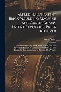 Couverture_Alfred Hall's Patent Brick Moulding Machine and Austin Adams' Patent Revolving Brick Receiver [microform]