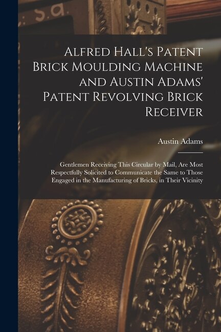 Couverture_Alfred Hall's Patent Brick Moulding Machine and Austin Adams' Patent Revolving Brick Receiver [microform]