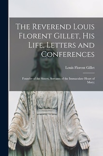 Couverture_The Reverend Louis Florent Gillet, His Life, Letters and Conferences; Founder of the Sisters, Servants of the Immaculate Heart of Mary;