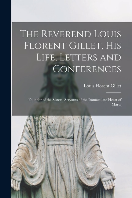 Couverture_The Reverend Louis Florent Gillet, His Life, Letters and Conferences; Founder of the Sisters, Servants of the Immaculate Heart of Mary;