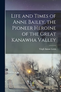 Front cover_Life and Times of Anne Bailey, the Pioneer Heroine of the Great Kanawha Valley