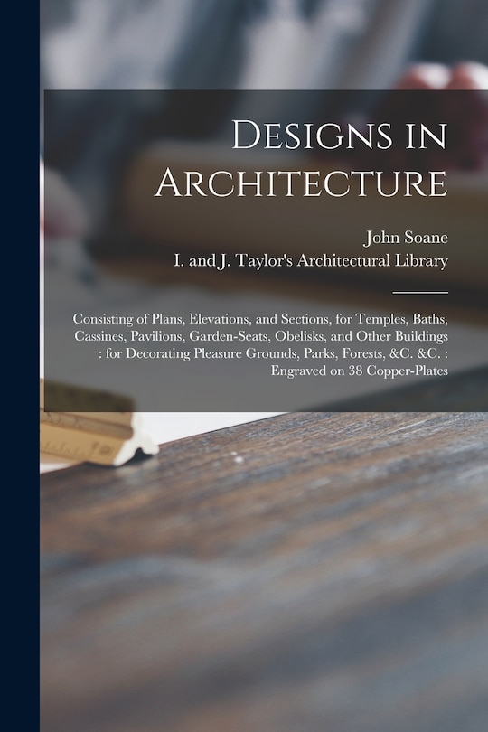 Designs in Architecture: Consisting of Plans, Elevations, and Sections, for Temples, Baths, Cassines, Pavilions, Garden-seats, Obelisks, and Other Buildings: for Decorating Pleasure Grounds, Parks, Forests, &c. &c.: Engraved on 38 Copper-plates