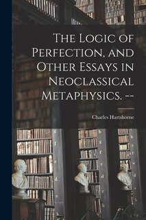 Couverture_The Logic of Perfection, and Other Essays in Neoclassical Metaphysics. --