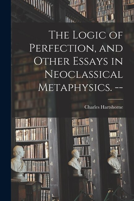 Couverture_The Logic of Perfection, and Other Essays in Neoclassical Metaphysics. --