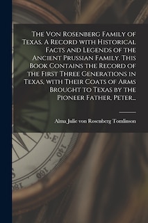 Front cover_The Von Rosenberg Family of Texas. A Record With Historical Facts and Legends of the Ancient Prussian Family. This Book Contains the Record of the First Three Generations in Texas, With Their Coats of Arms Brought to Texas by the Pioneer Father, Peter...