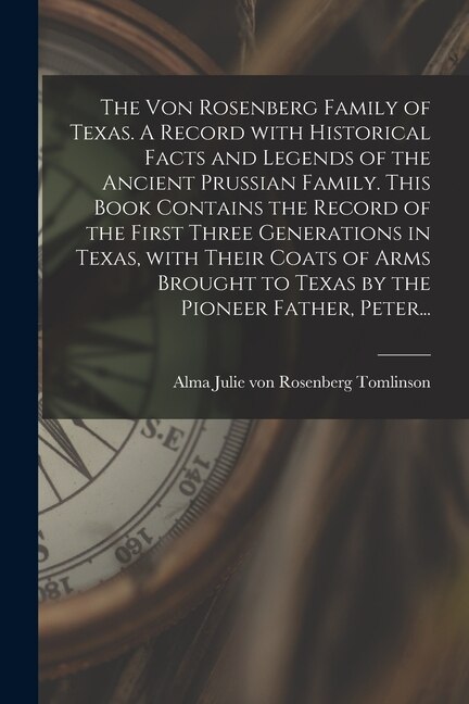 Front cover_The Von Rosenberg Family of Texas. A Record With Historical Facts and Legends of the Ancient Prussian Family. This Book Contains the Record of the First Three Generations in Texas, With Their Coats of Arms Brought to Texas by the Pioneer Father, Peter...