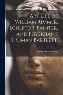 Front cover_Art Life of William Rimmer, Sculptor, Painter, and Physician / Truman Bartlett.