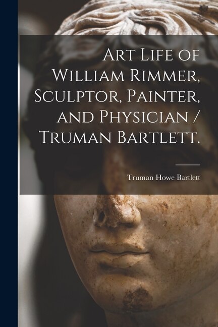 Front cover_Art Life of William Rimmer, Sculptor, Painter, and Physician / Truman Bartlett.