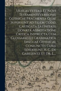 Front cover_Ulfilas Veteris Et Novi Testamenti Versionis Gothicae Fragmenta Quae Supersunt Ad Fidem Codd. Castigata Latinitate Donata Adnotatione Critica Instructa Cum Glossario Et Grammatica Linguae Gothicae Coniunctis Curis Ediderunt H. C. De Gabelentz Et Dr. L....