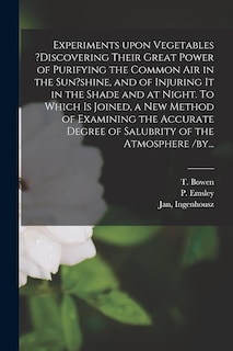 Front cover_Experiments Upon Vegetables ?discovering Their Great Power of Purifying the Common Air in the Sun?shine, and of Injuring It in the Shade and at Night. To Which is Joined, a New Method of Examining the Accurate Degree of Salubrity of the Atmosphere /by...