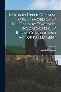 Front cover_Lands in Upper Canada, to Be Disposed of by the Canada Company, Incorporated by Royal Charter, and Act of Parliament [microform]