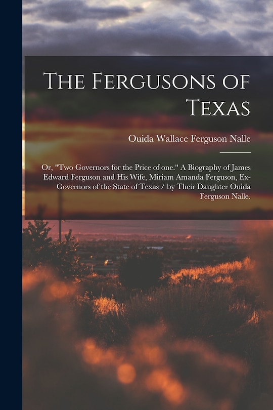 Front cover_The Fergusons of Texas; or, Two Governors for the Price of One. A Biography of James Edward Ferguson and His Wife, Miriam Amanda Ferguson, Ex-governors of the State of Texas / by Their Daughter Ouida Ferguson Nalle.