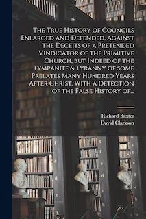 Couverture_The True History of Councils Enlarged and Defended, Against the Deceits of a Pretended Vindicator of the Primitive Church, but Indeed of the Tympanite & Tyranny of Some Prelates Many Hundred Years After Christ. With a Detection of the False History Of...