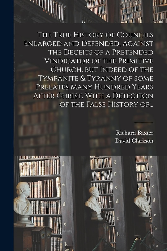 Couverture_The True History of Councils Enlarged and Defended, Against the Deceits of a Pretended Vindicator of the Primitive Church, but Indeed of the Tympanite & Tyranny of Some Prelates Many Hundred Years After Christ. With a Detection of the False History Of...