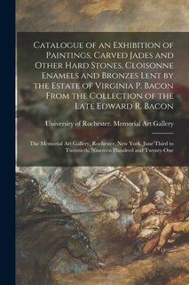 Front cover_Catalogue of an Exhibition of Paintings, Carved Jades and Other Hard Stones, Cloisonne Enamels and Bronzes Lent by the Estate of Virginia P. Bacon From the Collection of the Late Edward R. Bacon