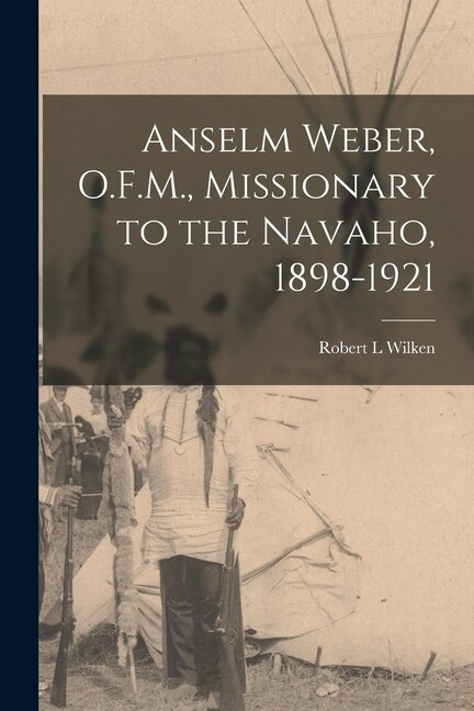 Front cover_Anselm Weber, O.F.M., Missionary to the Navaho, 1898-1921