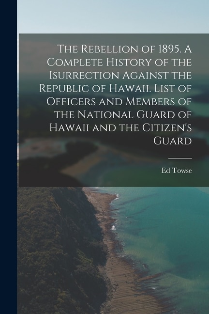 Front cover_The Rebellion of 1895. A Complete History of the Isurrection Against the Republic of Hawaii. List of Officers and Members of the National Guard of Hawaii and the Citizen's Guard