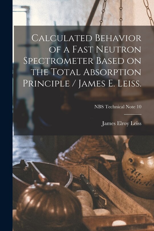 Couverture_Calculated Behavior of a Fast Neutron Spectrometer Based on the Total Absorption Principle / James E. Leiss.; NBS Technical Note 10