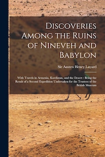 Discoveries Among the Ruins of Nineveh and Babylon: With Travels in Armenia, Kurdistan, and the Desert: Being the Result of a Second Expedition Undertaken for the Trustees of the British Museum