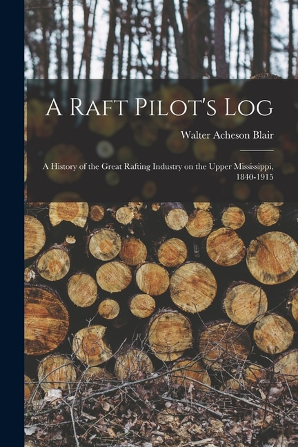 Couverture_A Raft Pilot's Log; a History of the Great Rafting Industry on the Upper Mississippi, 1840-1915