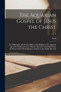 The Aquarian Gospel of Jesus the Christ; the Philosophic and Practical Basis of the Religion of the Aquarian Age of the World and of the Church Universal, Transcribed From the Book of God's Remembrances, Known as the Akashic Records; c. 2