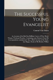 The Successful Young Evangelist [microform]: an Account of the Brief but Brilliant Career of Wm. Henry Winans, Wesleyan Preacher, Containing Some Extracts From His Correspondence and Journal: Also, a Brief Account of the Early, but Happy, Death of His...