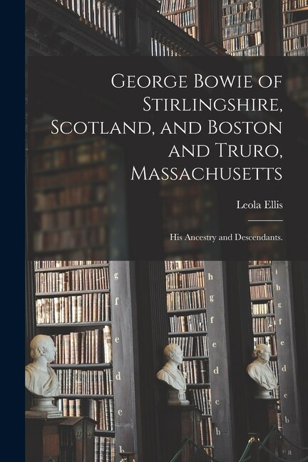 Front cover_George Bowie of Stirlingshire, Scotland, and Boston and Truro, Massachusetts; His Ancestry and Descendants.