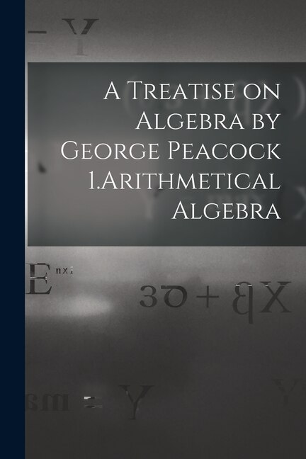 Couverture_A Treatise on Algebra by George Peacock 1.Arithmetical Algebra