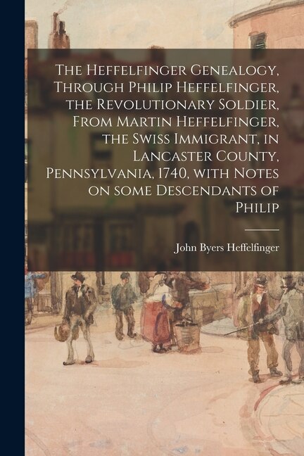 Front cover_The Heffelfinger Genealogy, Through Philip Heffelfinger, the Revolutionary Soldier, From Martin Heffelfinger, the Swiss Immigrant, in Lancaster County, Pennsylvania, 1740, With Notes on Some Descendants of Philip