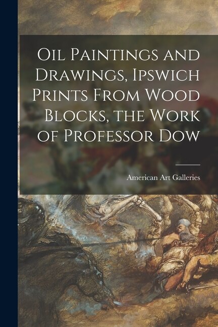 Couverture_Oil Paintings and Drawings, Ipswich Prints From Wood Blocks, the Work of Professor Dow