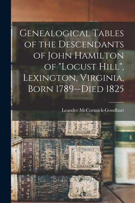 Front cover_Genealogical Tables of the Descendants of John Hamilton of Locust Hill, Lexington, Virginia, Born 1789--died 1825