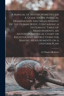 Front cover_A Manual of Anthropometry, or A Guide to the Physical Examination and Measurement of the Human Body, Containing a Systematic Table of Measurements, an Anthropometrical Chart or Register, and Instructions for Making Measurements on a Uniform Plan
