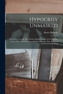 Hypocrisy Unmasked: in Letters From the Hon. Henry Baldwin, Judge of the Supreme Court of the United States, to Stephen Simpson, Esq., Editor of the Pennsylvania Whig