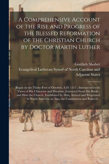 A Comprehensive Account of the Rise and Progress of the Blessed Reformation of the Christian Church by Doctor Martin Luther: Began on the Thirty-first of October, A.D. 1517; Interspersed With Views of His Character and Doctrine, Extracted From His...