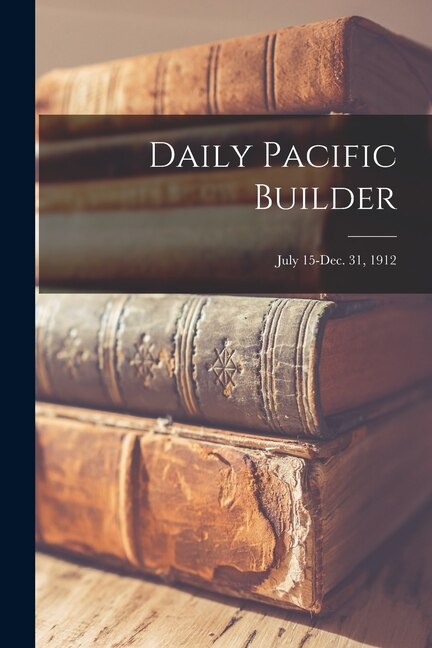 Front cover_Daily Pacific Builder; July 15-Dec. 31, 1912