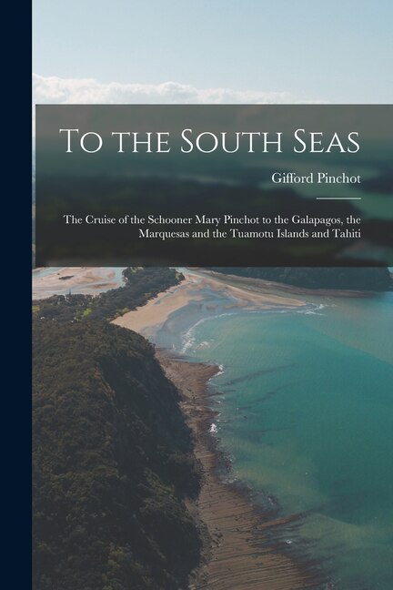 Front cover_To the South Seas; the Cruise of the Schooner Mary Pinchot to the Galapagos, the Marquesas and the Tuamotu Islands and Tahiti