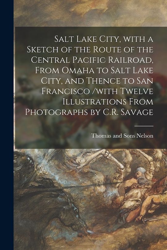 Front cover_Salt Lake City, With a Sketch of the Route of the Central Pacific Railroad, From Omaha to Salt Lake City, and Thence to San Francisco /with Twelve Illustrations From Photographs by C.R. Savage