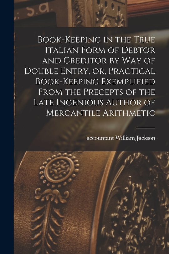 Couverture_Book-keeping in the True Italian Form of Debtor and Creditor by Way of Double Entry, or, Practical Book-keeping Exemplified From the Precepts of the Late Ingenious Author of Mercantile Arithmetic