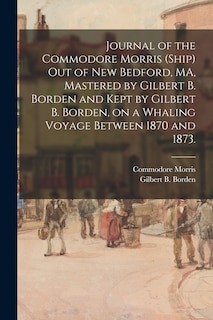 Front cover_Journal of the Commodore Morris (Ship) out of New Bedford, MA, Mastered by Gilbert B. Borden and Kept by Gilbert B. Borden, on a Whaling Voyage Between 1870 and 1873.