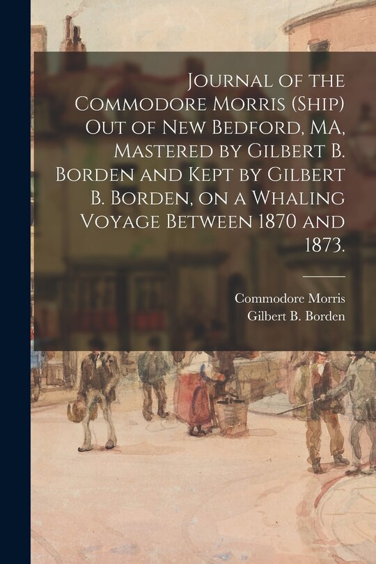 Front cover_Journal of the Commodore Morris (Ship) out of New Bedford, MA, Mastered by Gilbert B. Borden and Kept by Gilbert B. Borden, on a Whaling Voyage Between 1870 and 1873.