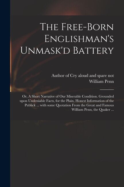 Front cover_The Free-born Englishman's Unmask'd Battery; or, A Short Narrative of Our Miserable Condition. Grounded Upon Undeniable Facts, for the Plain, Honest Information of the Publick ... With Some Quotation From the Great and Famous William Penn, the Quaker ...
