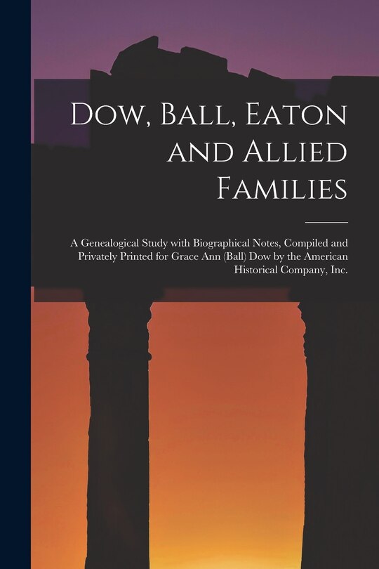 Couverture_Dow, Ball, Eaton and Allied Families; a Genealogical Study With Biographical Notes, Compiled and Privately Printed for Grace Ann (Ball) Dow by the American Historical Company, Inc.