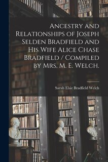 Front cover_Ancestry and Relationships of Joseph Selden Bradfield and His Wife Alice Chase Bradfield / Compiled by Mrs. M. E. Welch.