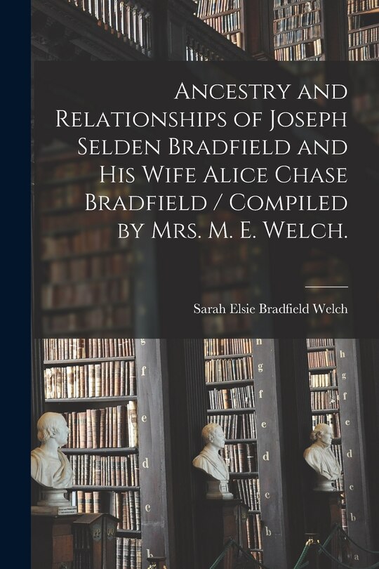 Front cover_Ancestry and Relationships of Joseph Selden Bradfield and His Wife Alice Chase Bradfield / Compiled by Mrs. M. E. Welch.