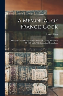 A Memorial of Francis Cook: One of the First Comers of the Plymouth Colony, December 22, 1620 and of His Immediate Descendants