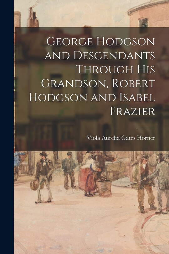 Couverture_George Hodgson and Descendants Through His Grandson, Robert Hodgson and Isabel Frazier